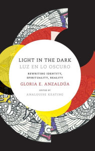 Title: Light in the Dark/Luz en lo Oscuro: Rewriting Identity, Spirituality, Reality, Author: Gloria Anzaldua