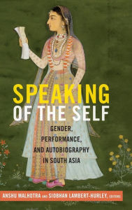 Title: Speaking of the Self: Gender, Performance, and Autobiography in South Asia, Author: Anshu Malhotra
