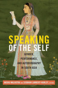 Title: Speaking of the Self: Gender, Performance, and Autobiography in South Asia, Author: Anshu Malhotra