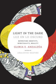 Title: Light in the Dark/Luz en lo Oscuro: Rewriting Identity, Spirituality, Reality, Author: Gloria Anzaldua