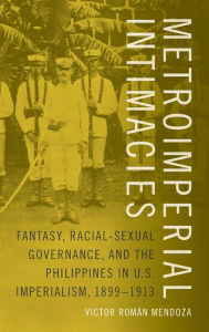 Title: Metroimperial Intimacies: Fantasy, Racial-Sexual Governance, and the Philippines in U.S. Imperialism, 1899-1913, Author: Victor RomÃÂÂn Mendoza