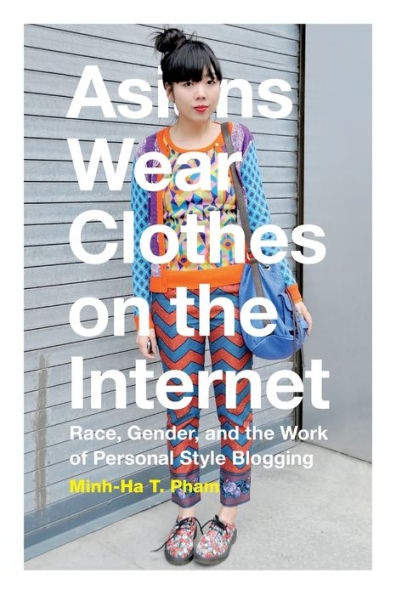 Asians Wear Clothes on the Internet: Race, Gender, and the Work of Personal Style Blogging