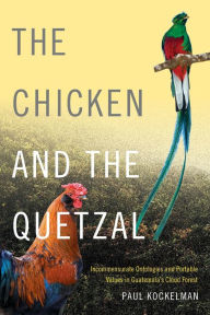 Title: The Chicken and the Quetzal: Incommensurate Ontologies and Portable Values in Guatemala's Cloud Forest, Author: Paul Kockelman