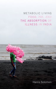 Title: Metabolic Living: Food, Fat, and the Absorption of Illness in India, Author: Harris Solomon