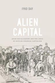 Title: Alien Capital: Asian Racialization and the Logic of Settler Colonial Capitalism, Author: Iyko Day