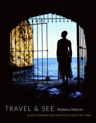Title: Travel & See: Black Diaspora Art Practices since the 1980s, Author: Kobena Mercer