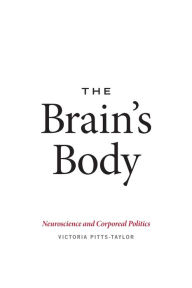 Title: The Brain's Body: Neuroscience and Corporeal Politics, Author: Victoria Pitts-Taylor