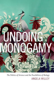 Title: Undoing Monogamy: The Politics of Science and the Possibilities of Biology, Author: Angela Willey