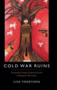 Title: Cold War Ruins: Transpacific Critique of American Justice and Japanese War Crimes, Author: Lisa Yoneyama