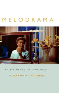 Title: Melodrama: An Aesthetics of Impossibility, Author: Jonathan Goldberg Arts and Sciences Distinguished Professor Emeritus of English