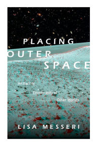 Title: Placing Outer Space: An Earthly Ethnography of Other Worlds, Author: Lisa Messeri