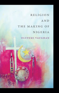 Title: Religion and the Making of Nigeria, Author: Olufemi Vaughan