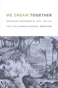 Title: We Dream Together: Dominican Independence, Haiti, and the Fight for Caribbean Freedom, Author: Anne Eller