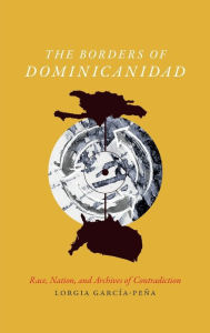 Title: The Borders of Dominicanidad: Race, Nation, and Archives of Contradiction, Author: Lorgia García Peña