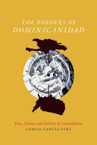 Title: The Borders of Dominicanidad: Race, Nation, and Archives of Contradiction, Author: Lorgia García Peña