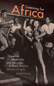 Title: Listening for Africa: Freedom, Modernity, and the Logic of Black Music's African Origins, Author: David F. Garcia