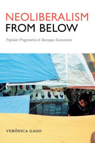 Title: Neoliberalism from Below: Popular Pragmatics and Baroque Economies, Author: Verónica Gago