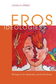 Title: Eros Ideologies: Writings on Art, Spirituality, and the Decolonial, Author: Laura E. Pérez