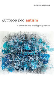 Title: Authoring Autism: On Rhetoric and Neurological Queerness, Author: M. Remi Yergeau