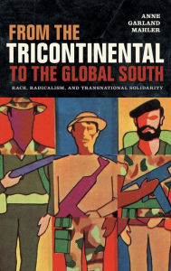 Title: From the Tricontinental to the Global South: Race, Radicalism, and Transnational Solidarity, Author: Anne Garland Mahler