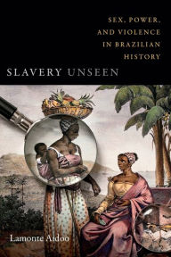 Title: Slavery Unseen: Sex, Power, and Violence in Brazilian History, Author: LaMonte Aidoo