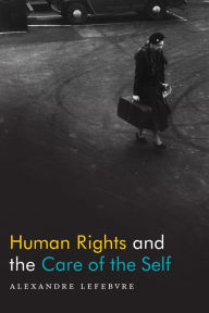 Title: Human Rights and the Care of the Self, Author: Alexandre Lefebvre