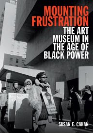 Title: Mounting Frustration: The Art Museum in the Age of Black Power, Author: Susan E. Cahan