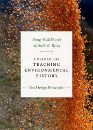 Title: A Primer for Teaching Environmental History: Ten Design Principles, Author: Emily Wakild