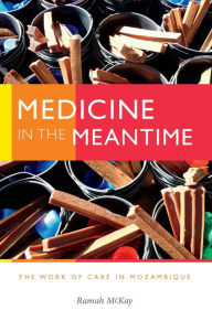 Title: Medicine in the Meantime: The Work of Care in Mozambique, Author: Ramah McKay