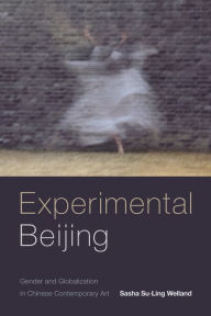Title: Experimental Beijing: Gender and Globalization in Chinese Contemporary Art, Author: Sasha Su-Ling Welland