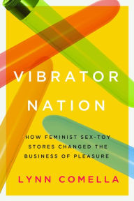 Title: Vibrator Nation: How Feminist Sex-Toy Stores Changed the Business of Pleasure, Author: Lynn Comella