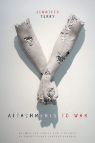 Title: Attachments to War: Biomedical Logics and Violence in Twenty-First-Century America, Author: Jennifer Terry