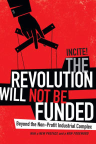 Title: The Revolution Will Not Be Funded: Beyond the Non-Profit Industrial Complex, Author: INCITE! Women of Color Against Violence INCITE!