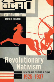 Title: Revolutionary Nativism: Fascism and Culture in China, 1925-1937, Author: Maggie Clinton