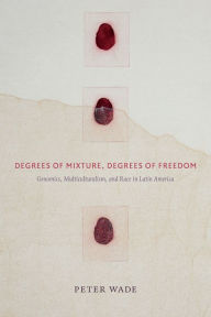 Title: Degrees of Mixture, Degrees of Freedom: Genomics, Multiculturalism, and Race in Latin America, Author: Peter Wade