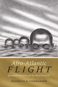 Title: Afro-Atlantic Flight: Speculative Returns and the Black Fantastic, Author: Michelle D. Commander