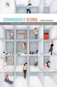 Title: Downwardly Global: Women, Work, and Citizenship in the Pakistani Diaspora, Author: Lalaie Ameeriar