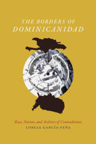 Title: The Borders of Dominicanidad: Race, Nation, and Archives of Contradiction, Author: Lorgia García Peña