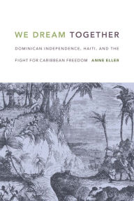 Title: We Dream Together: Dominican Independence, Haiti, and the Fight for Caribbean Freedom, Author: Anne Eller