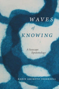 Title: Waves of Knowing: A Seascape Epistemology, Author: Karin Amimoto Ingersoll