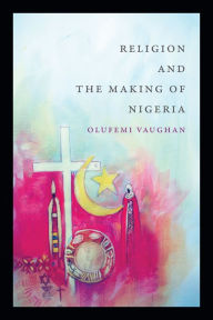 Title: Religion and the Making of Nigeria, Author: Olufemi Vaughan