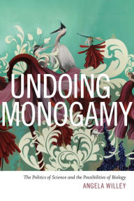 Title: Undoing Monogamy: The Politics of Science and the Possibilities of Biology, Author: Angela Willey
