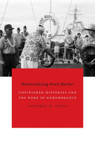 Title: Memorializing Pearl Harbor: Unfinished Histories and the Work of Remembrance, Author: Geoffrey M. White