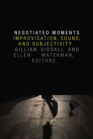 Title: Negotiated Moments: Improvisation, Sound, and Subjectivity, Author: Gillian Siddall