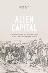 Title: Alien Capital: Asian Racialization and the Logic of Settler Colonial Capitalism, Author: Iyko Day