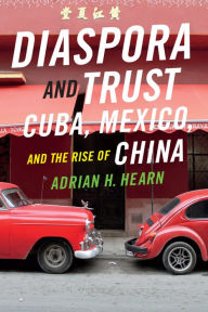 Title: Diaspora and Trust: Cuba, Mexico, and the Rise of China, Author: Adrian H. Hearn