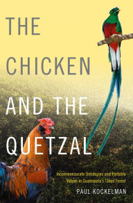 Title: The Chicken and the Quetzal: Incommensurate Ontologies and Portable Values in Guatemala's Cloud Forest, Author: Paul Kockelman