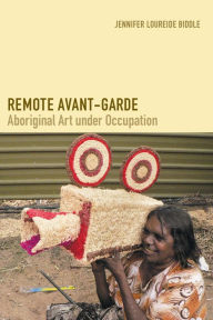 Title: Remote Avant-Garde: Aboriginal Art under Occupation, Author: Jennifer Loureide Biddle