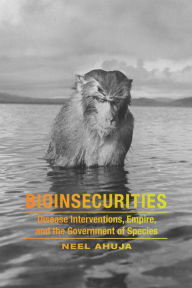 Title: Bioinsecurities: Disease Interventions, Empire, and the Government of Species, Author: Neel Ahuja