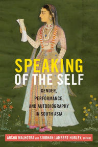Title: Speaking of the Self: Gender, Performance, and Autobiography in South Asia, Author: Anshu Malhotra